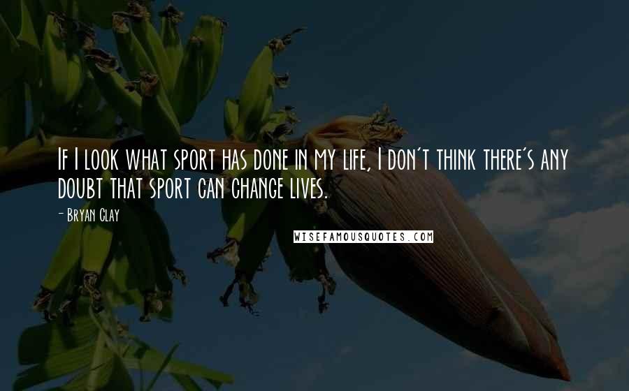 Bryan Clay Quotes: If I look what sport has done in my life, I don't think there's any doubt that sport can change lives.