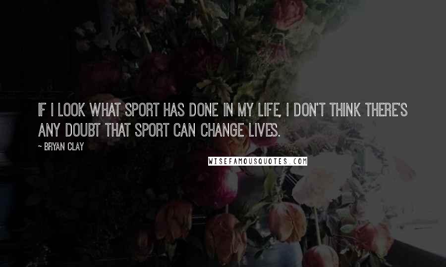 Bryan Clay Quotes: If I look what sport has done in my life, I don't think there's any doubt that sport can change lives.