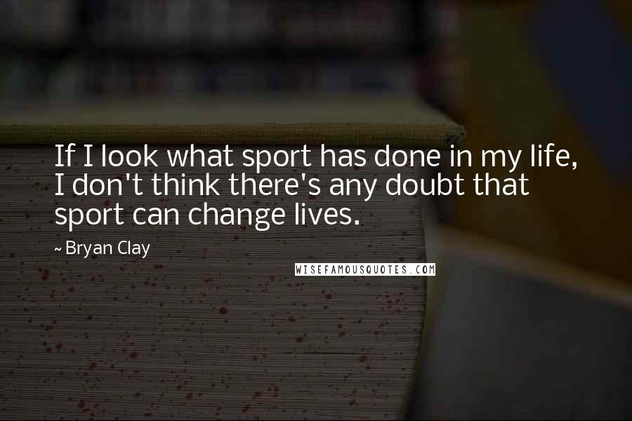 Bryan Clay Quotes: If I look what sport has done in my life, I don't think there's any doubt that sport can change lives.