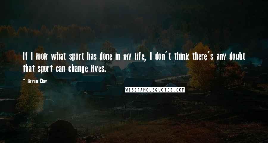 Bryan Clay Quotes: If I look what sport has done in my life, I don't think there's any doubt that sport can change lives.