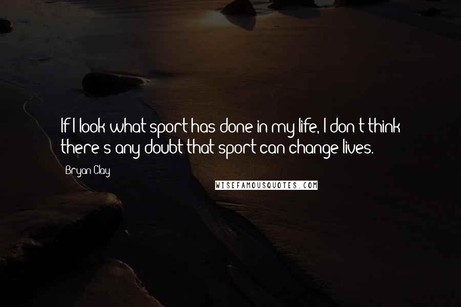 Bryan Clay Quotes: If I look what sport has done in my life, I don't think there's any doubt that sport can change lives.