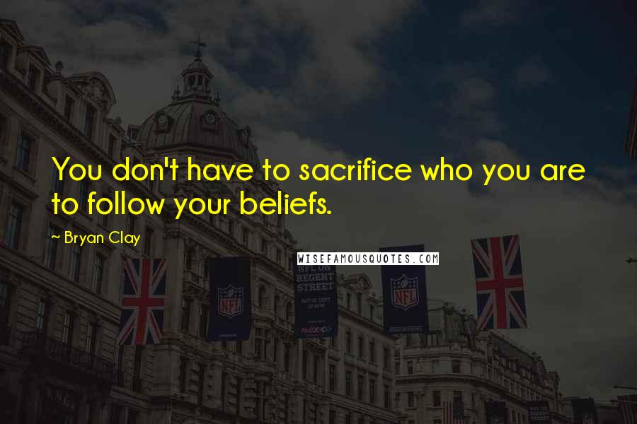 Bryan Clay Quotes: You don't have to sacrifice who you are to follow your beliefs.