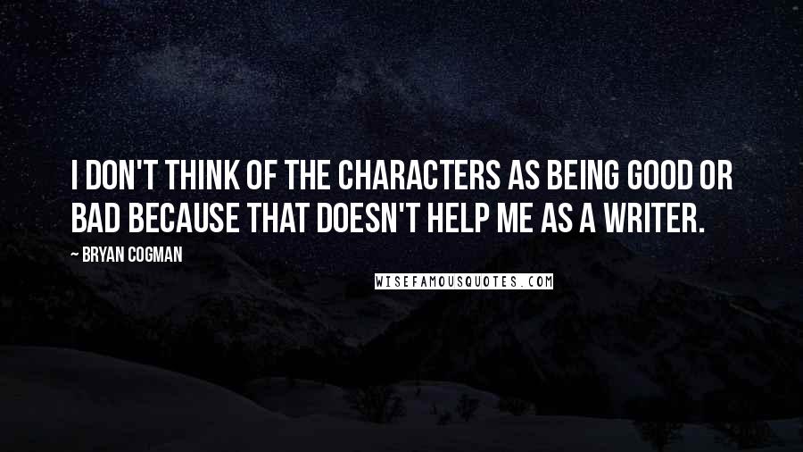 Bryan Cogman Quotes: I don't think of the characters as being good or bad because that doesn't help me as a writer.