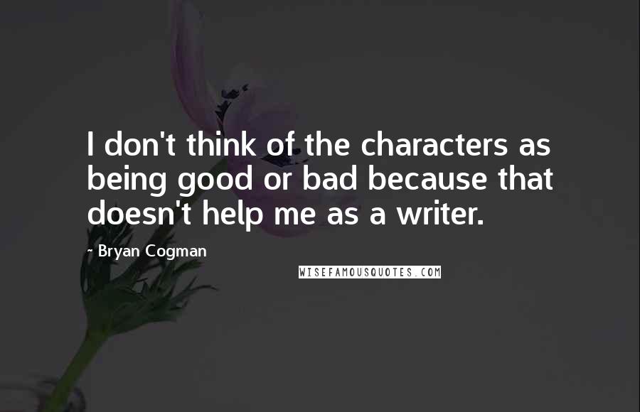 Bryan Cogman Quotes: I don't think of the characters as being good or bad because that doesn't help me as a writer.