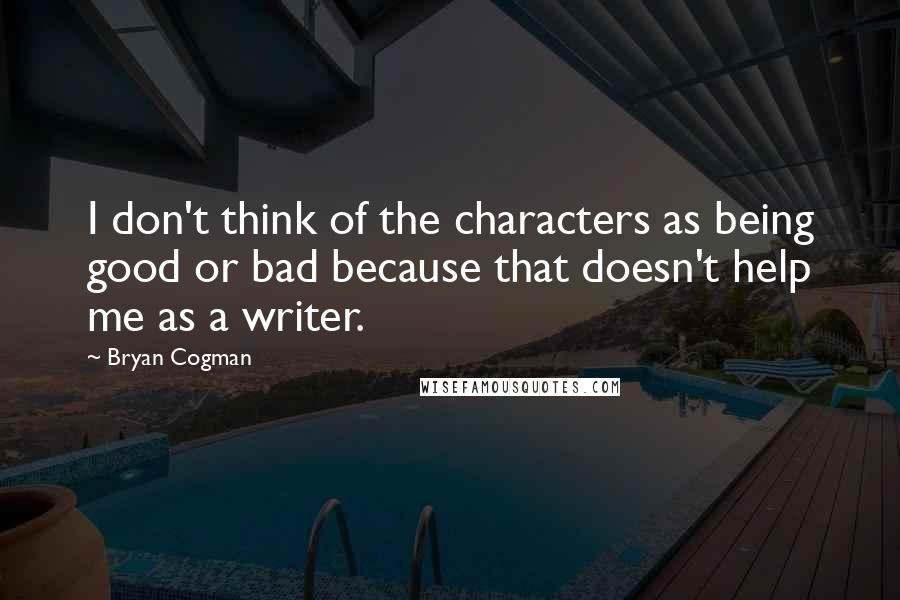 Bryan Cogman Quotes: I don't think of the characters as being good or bad because that doesn't help me as a writer.