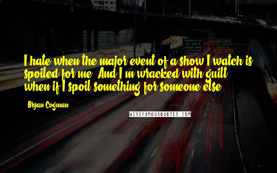 Bryan Cogman Quotes: I hate when the major event of a show I watch is spoiled for me. And I'm wracked with guilt when/if I spoil something for someone else.