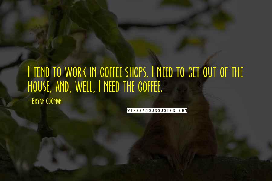 Bryan Cogman Quotes: I tend to work in coffee shops. I need to get out of the house, and, well, I need the coffee.