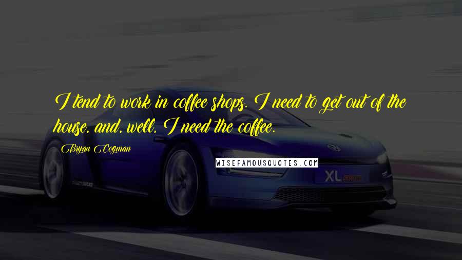 Bryan Cogman Quotes: I tend to work in coffee shops. I need to get out of the house, and, well, I need the coffee.