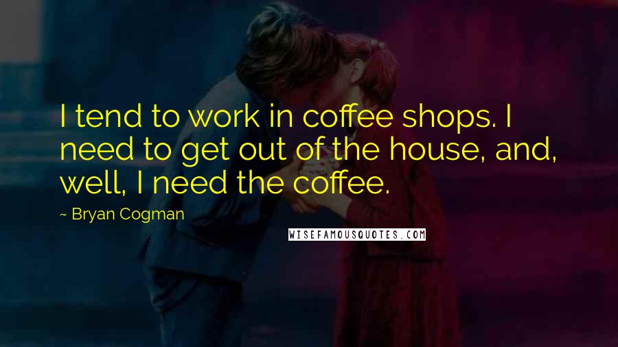 Bryan Cogman Quotes: I tend to work in coffee shops. I need to get out of the house, and, well, I need the coffee.