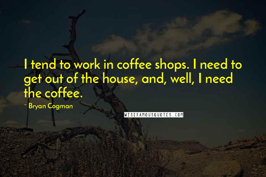 Bryan Cogman Quotes: I tend to work in coffee shops. I need to get out of the house, and, well, I need the coffee.