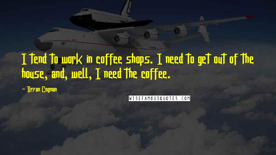 Bryan Cogman Quotes: I tend to work in coffee shops. I need to get out of the house, and, well, I need the coffee.