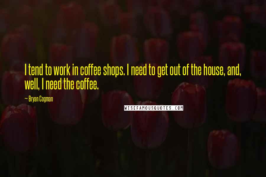 Bryan Cogman Quotes: I tend to work in coffee shops. I need to get out of the house, and, well, I need the coffee.