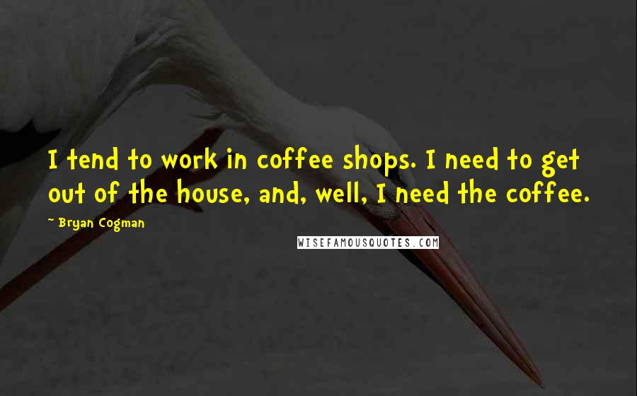 Bryan Cogman Quotes: I tend to work in coffee shops. I need to get out of the house, and, well, I need the coffee.