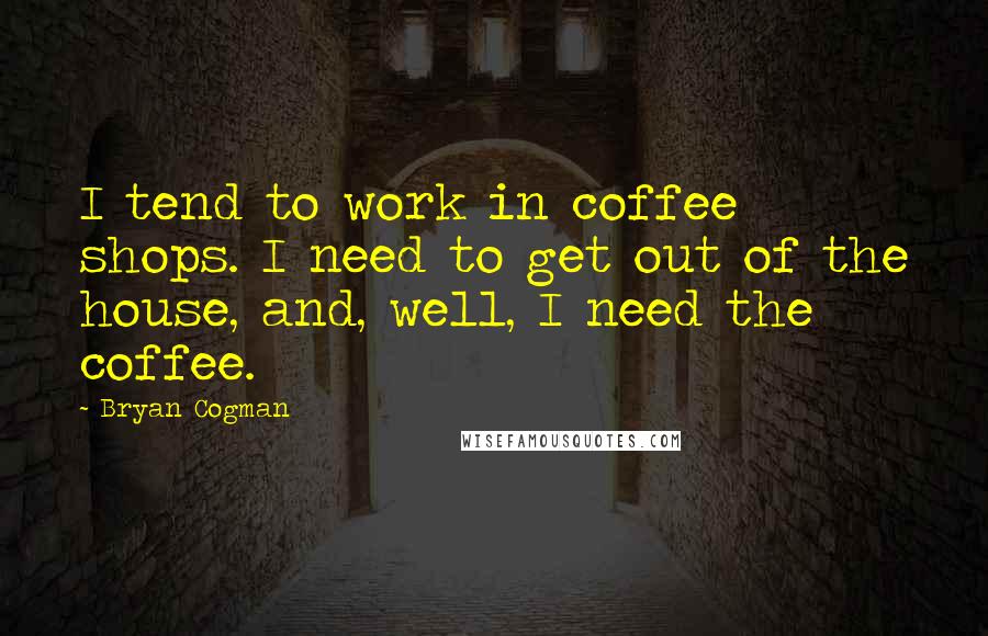 Bryan Cogman Quotes: I tend to work in coffee shops. I need to get out of the house, and, well, I need the coffee.