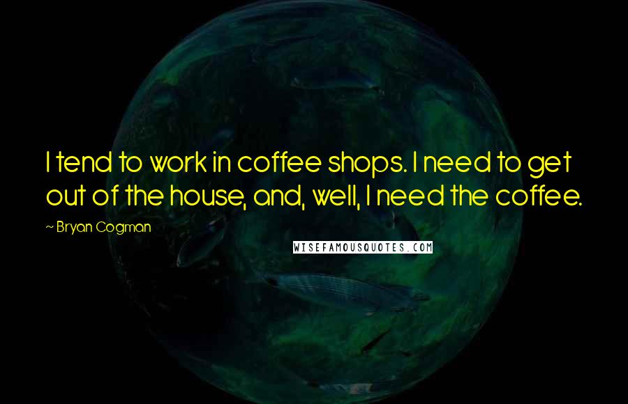 Bryan Cogman Quotes: I tend to work in coffee shops. I need to get out of the house, and, well, I need the coffee.