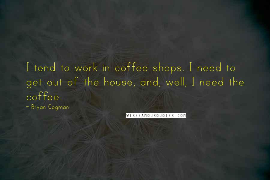 Bryan Cogman Quotes: I tend to work in coffee shops. I need to get out of the house, and, well, I need the coffee.