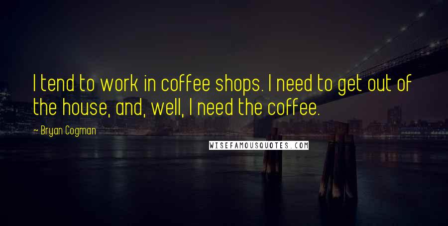 Bryan Cogman Quotes: I tend to work in coffee shops. I need to get out of the house, and, well, I need the coffee.