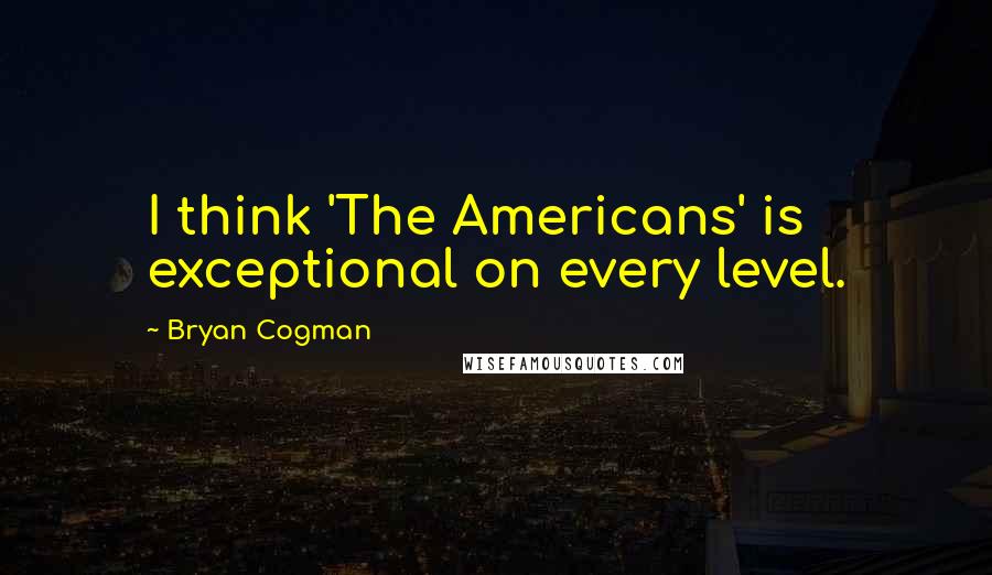 Bryan Cogman Quotes: I think 'The Americans' is exceptional on every level.