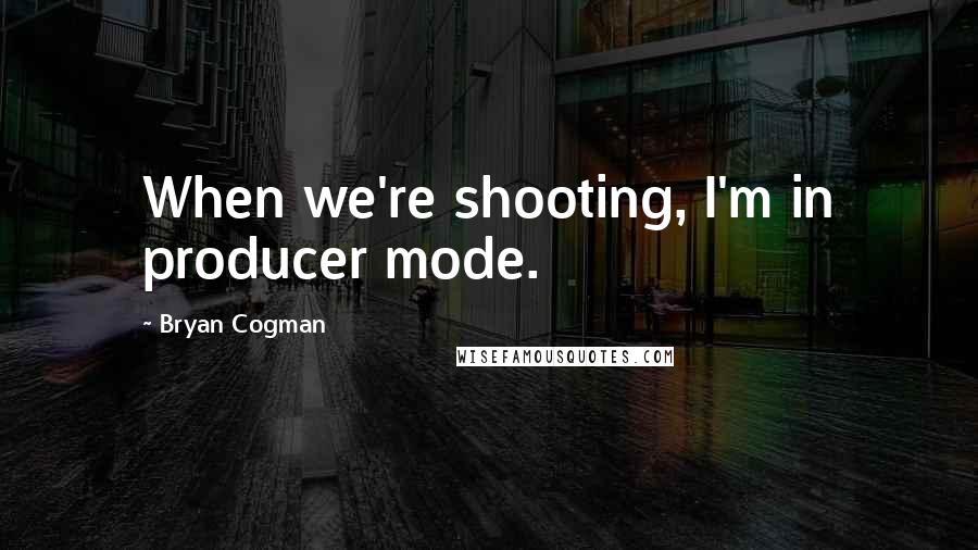 Bryan Cogman Quotes: When we're shooting, I'm in producer mode.