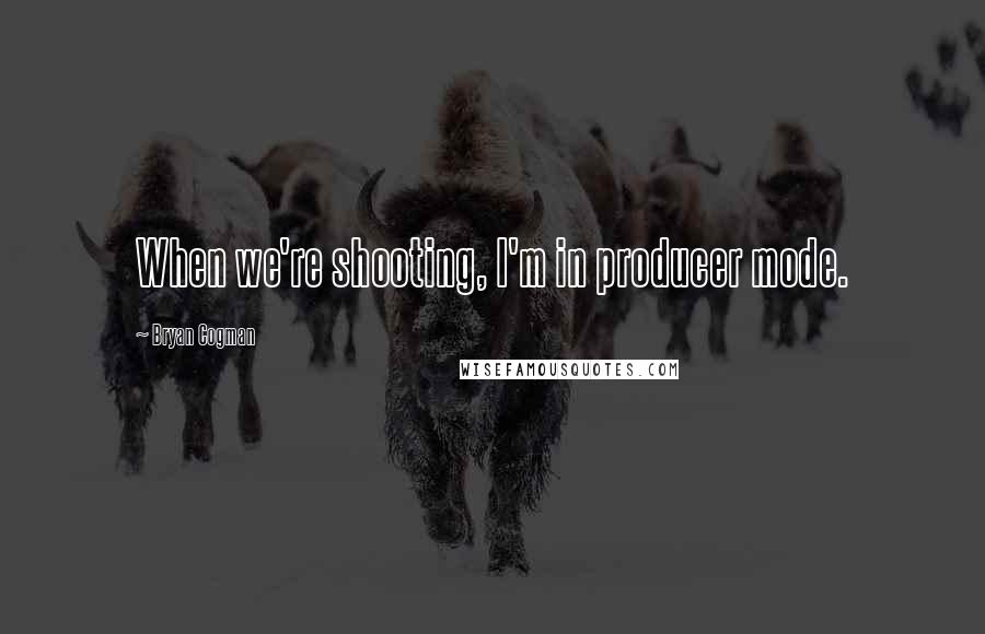 Bryan Cogman Quotes: When we're shooting, I'm in producer mode.