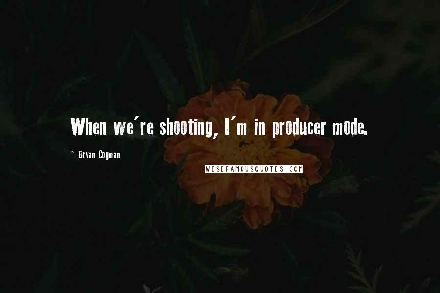 Bryan Cogman Quotes: When we're shooting, I'm in producer mode.