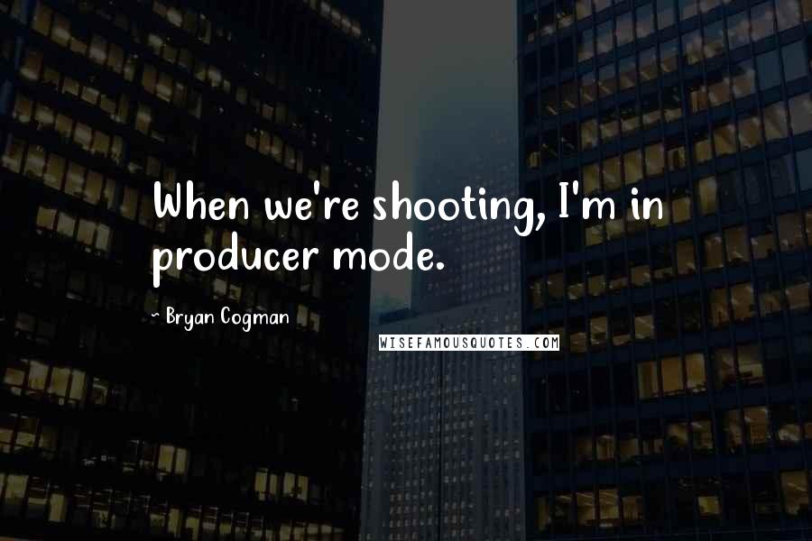 Bryan Cogman Quotes: When we're shooting, I'm in producer mode.