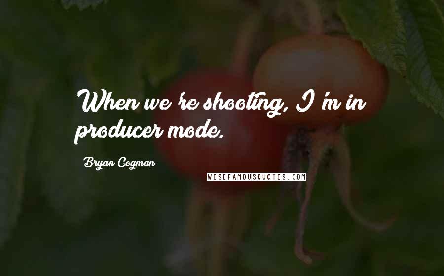 Bryan Cogman Quotes: When we're shooting, I'm in producer mode.