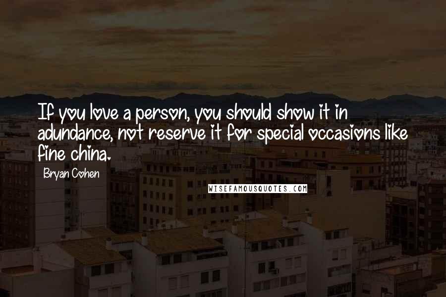 Bryan Cohen Quotes: If you love a person, you should show it in adundance, not reserve it for special occasions like fine china.