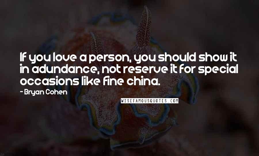 Bryan Cohen Quotes: If you love a person, you should show it in adundance, not reserve it for special occasions like fine china.