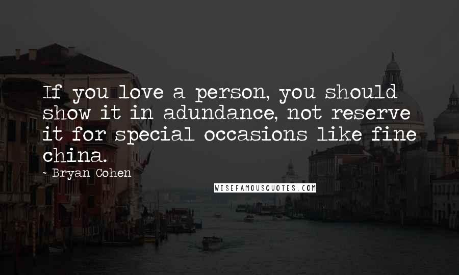 Bryan Cohen Quotes: If you love a person, you should show it in adundance, not reserve it for special occasions like fine china.