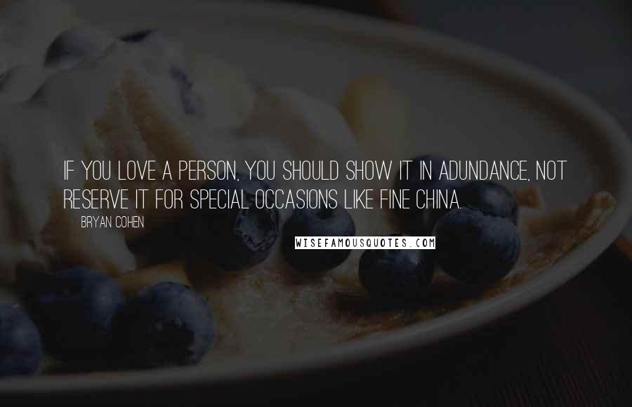 Bryan Cohen Quotes: If you love a person, you should show it in adundance, not reserve it for special occasions like fine china.