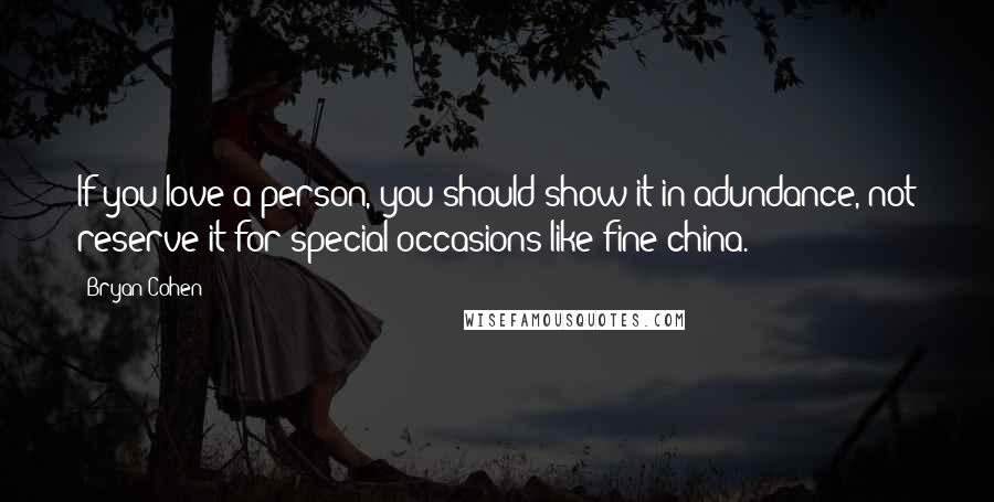 Bryan Cohen Quotes: If you love a person, you should show it in adundance, not reserve it for special occasions like fine china.