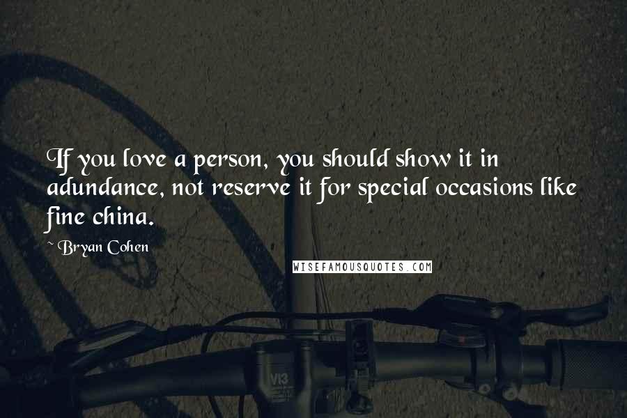 Bryan Cohen Quotes: If you love a person, you should show it in adundance, not reserve it for special occasions like fine china.