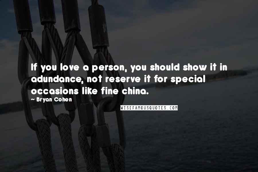 Bryan Cohen Quotes: If you love a person, you should show it in adundance, not reserve it for special occasions like fine china.