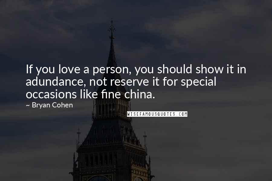 Bryan Cohen Quotes: If you love a person, you should show it in adundance, not reserve it for special occasions like fine china.