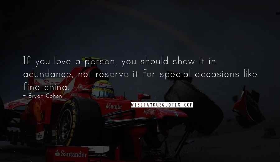 Bryan Cohen Quotes: If you love a person, you should show it in adundance, not reserve it for special occasions like fine china.