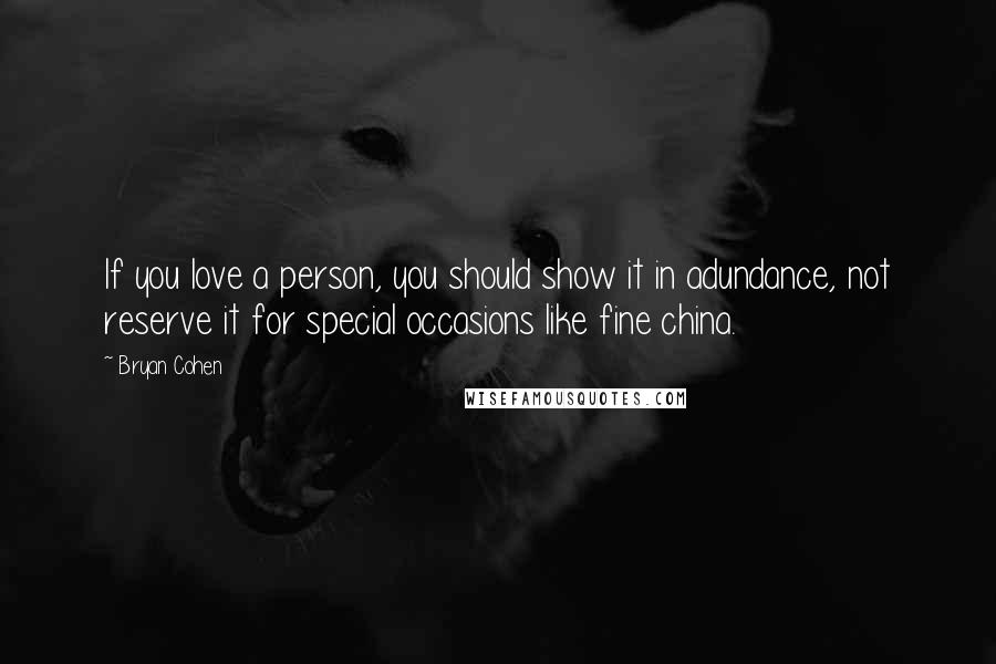 Bryan Cohen Quotes: If you love a person, you should show it in adundance, not reserve it for special occasions like fine china.