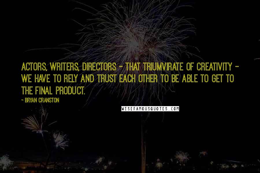 Bryan Cranston Quotes: Actors, writers, directors - that triumvirate of creativity - we have to rely and trust each other to be able to get to the final product.