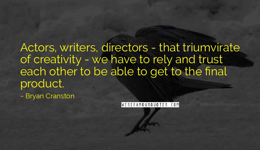 Bryan Cranston Quotes: Actors, writers, directors - that triumvirate of creativity - we have to rely and trust each other to be able to get to the final product.