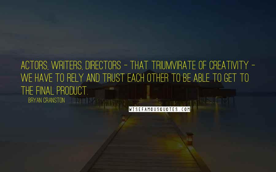 Bryan Cranston Quotes: Actors, writers, directors - that triumvirate of creativity - we have to rely and trust each other to be able to get to the final product.