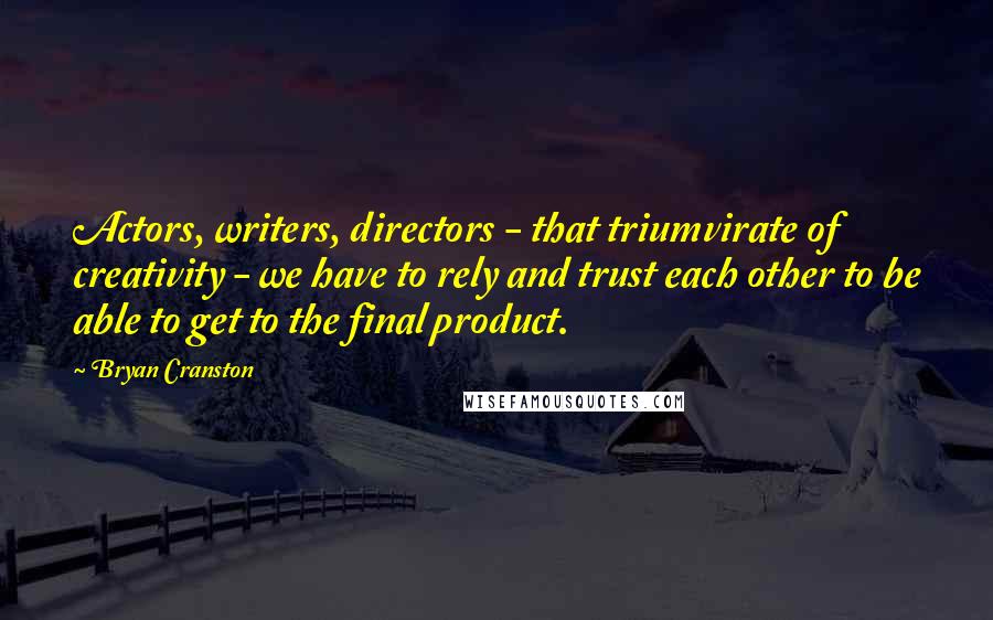 Bryan Cranston Quotes: Actors, writers, directors - that triumvirate of creativity - we have to rely and trust each other to be able to get to the final product.