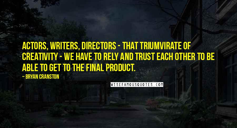 Bryan Cranston Quotes: Actors, writers, directors - that triumvirate of creativity - we have to rely and trust each other to be able to get to the final product.