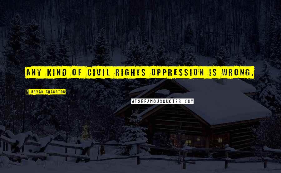 Bryan Cranston Quotes: Any kind of civil rights oppression is wrong.