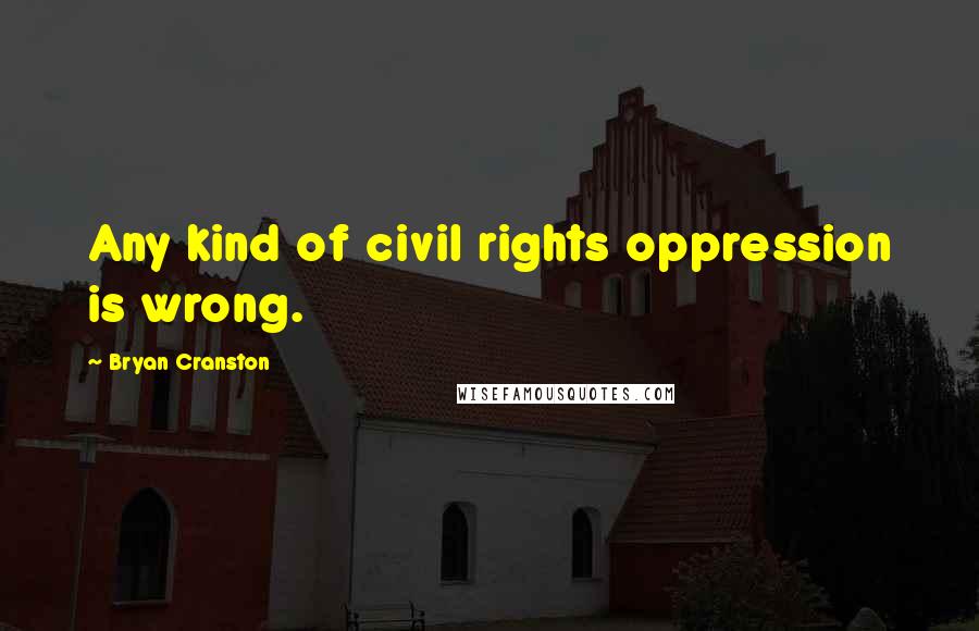 Bryan Cranston Quotes: Any kind of civil rights oppression is wrong.