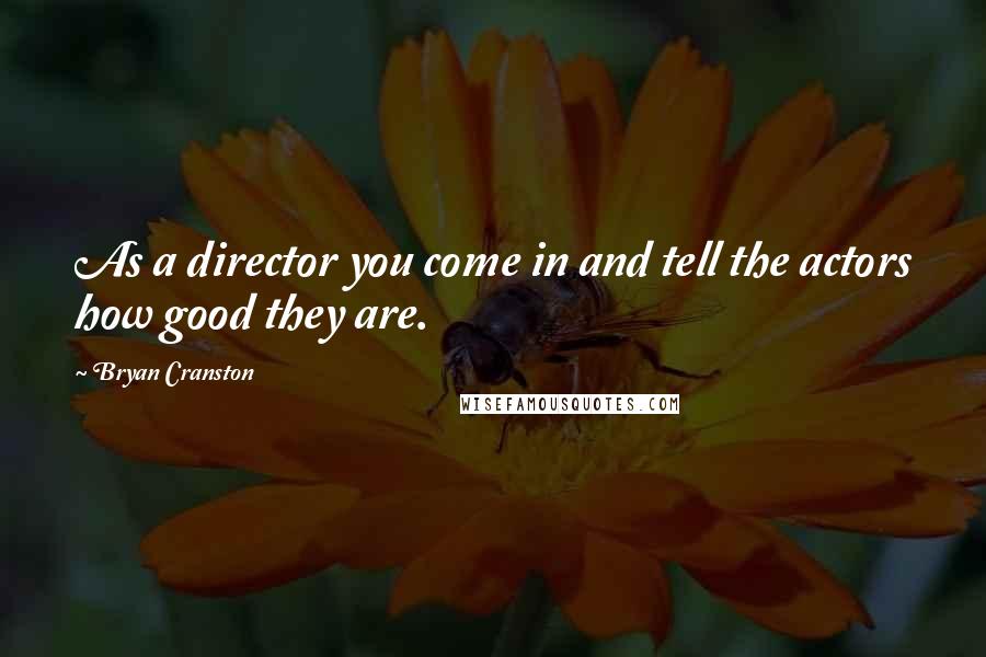 Bryan Cranston Quotes: As a director you come in and tell the actors how good they are.