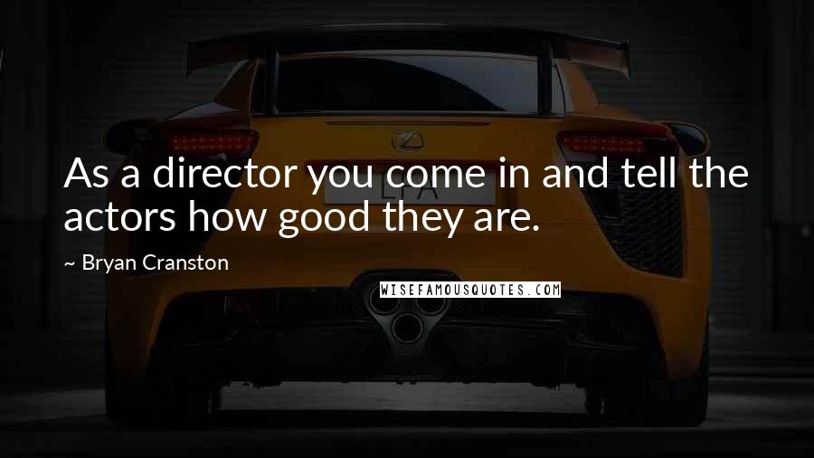 Bryan Cranston Quotes: As a director you come in and tell the actors how good they are.