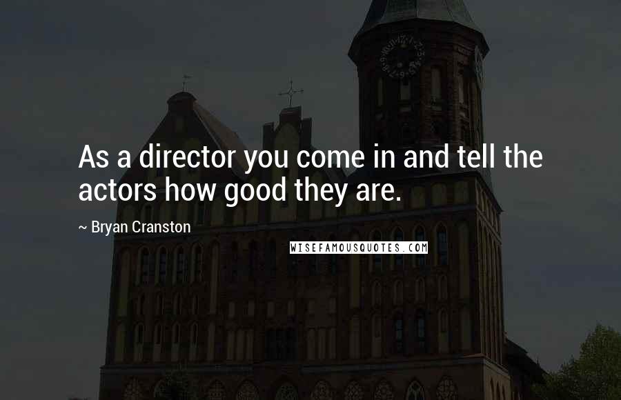 Bryan Cranston Quotes: As a director you come in and tell the actors how good they are.