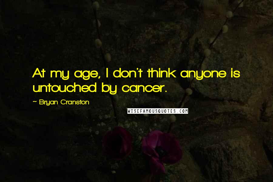 Bryan Cranston Quotes: At my age, I don't think anyone is untouched by cancer.