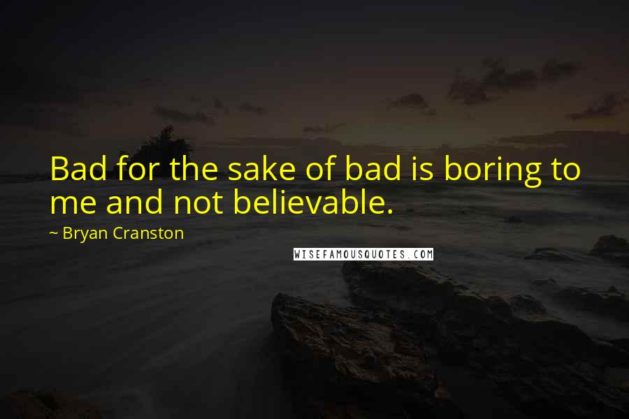 Bryan Cranston Quotes: Bad for the sake of bad is boring to me and not believable.