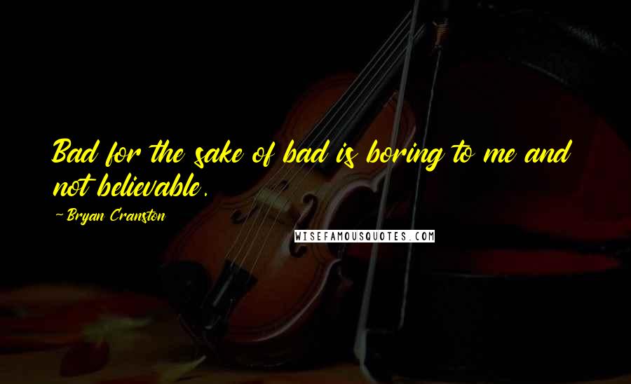 Bryan Cranston Quotes: Bad for the sake of bad is boring to me and not believable.